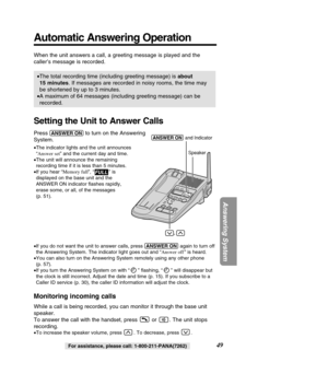 Page 4949
Answering System
For assistance, please call: 1-800-211-PANA(7262)
Automatic Answering Operation
When the unit answers a call, a greeting message is played and the 
caller’s message is recorded. 
•The total recording time (including greeting message) is  about
15 minutes . If messages are recorded in noisy rooms, the time may
be shortened by up to 3 minutes.
• A maximum of 64 messages (including greeting message) can be 
recorded.
Setting the Unit to Answer Calls
Press (ANSWER\bON)to turn on the...