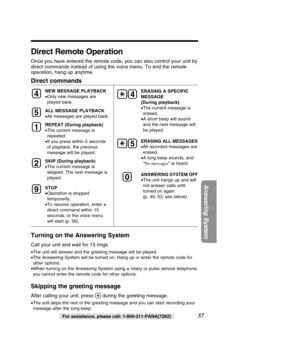 Page 5757
Answering System
For assistance, please call: 1-800-211-PANA(7262)
Direct Remote Operation
Once you have entered the remote code, you can also control your unit by\
 
direct commands instead of using the voice menu. To end the remote
operation, hang up anytime.
Direct commands
NEW MESSAGE PLAYBACK 
•Only new messages are
played back.
ALL MESSAGE PLAYBACK
• All messages are played back.
REPEAT (During playback)
• The current message is
repeated.
• If you press within 5 seconds
of playback, the...