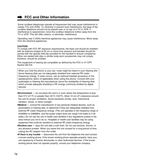 Page 7474
FCC and Other Information
Some cordless telephones operate at frequencies that may cause interfere\
nce to 
nearby TVs and VCRs. To minimize or prevent such interference, the base \
of the
cordless telephone should not be placed near or on top of a TV or VCR. I\
f
interference is experienced, move the cordless telephone further away fr\
om the
TV or VCR. This will often reduce, or eliminate, interference. 
Operating near 2.4GHz electrical appliances may cause interference. Move\
 away 
from the...