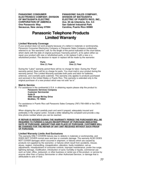 Page 7777
✄
Panasonic Telephone ProductsLimited Warranty
Limited Warranty CoverageIf your product does not work properly because of a defect in materials \
or workmanship, 
Panasonic Consumer Electronics Company or Panasonic Sales Company (coll\
ectively
referred to as “the warrantor”) will, for the length of the perio\
d indicated on the chart below,
which starts with the date of original purchase (“warranty period”\
), at its option either (a)
repair your product with new or refurbished parts, or (b) replace...