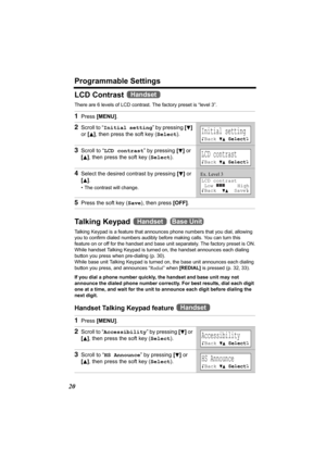 Page 20Programmable Settings
20
LCD Contrast 
There are 6 levels of LCD contrast. The factory preset is “level 3”. 
Ta l k i n g  K e y pa d   
Talking Keypad is a feature that announces phone numbers that you dial, allowing 
you to confirm dialed numbers audibly before making calls. You can turn this 
feature on or off for the handset and base unit separately. The factory preset is ON.
While handset Talking Keypad is turned on, the handset announces each dialing 
button you press when pre-dialing (p. 30)....