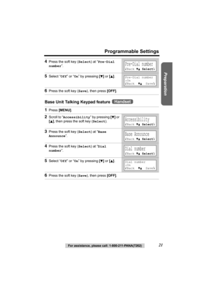 Page 21Preparation
For assistance, please call: 1-800-211-PANA(7262)21
Programmable Settings
Base Unit Talking Keypad feature  4
Press the soft key (Select) at “Pre-Dial 
number”.
5Select “Off” or “On” by pressing [d] or [B].
6Press the soft key (Save), then press [OFF].
1Press [MENU].
2Scroll to “Accessibility” by pressing [d] or 
[
B], then press the soft key (Select).
3Press the soft key (Select) at “Base 
Announce”.
4Press the soft key (Select) at “Dial 
number”.
5Select “Off” or “On” by pressing [d] or...