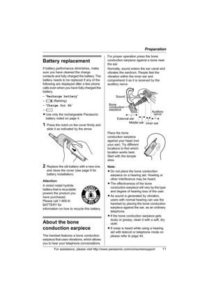 Page 11Preparation
For assistance, please visit http://www.panasonic.com/consumersupport11
Battery replacement
If battery performance diminishes, make 
sure you have cleaned the charge 
contacts and fully charged the battery. The 
battery needs to be replaced if any of the 
following are displayed after a few phone 
calls even when you have fully charged the 
battery.
–“Recharge battery”
–7 (flashing)
–“Charge for 6h”
–8
LUse only the rechargeable Panasonic 
battery noted on page 4.
1Press the notch on the...