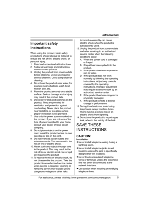 Page 5Introduction
For assistance, please visit http://www.panasonic.com/consumersupport5
Important safety 
instructions
When using the product, basic safety 
precautions should always be followed to 
reduce the risk of fire, electric shock, or 
personal injury.
1. Read and understand all instructions.
2. Follow all warnings and instructions 
marked on the product.
3. Unplug the product from power outlets 
before cleaning. Do not use liquid or 
aerosol cleaners. Use a damp cloth for 
cleaning.
4. Do not use...