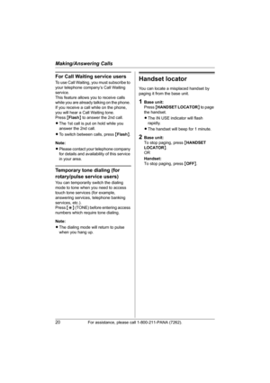 Page 20Making/Answering Calls
20For assistance, please call 1-800-211-PANA (7262).
For Call Waiting service users
To use Call Waiting, you must subscribe to 
your telephone company’s Call Waiting 
service.
This feature allows you to receive calls 
while you are already talking on the phone. 
If you receive a call while on the phone, 
you will hear a Call Waiting tone. 
Press {Flash} to answer the 2nd call.
LThe 1st call is put on hold while you 
answer the 2nd call.
LTo switch between calls, press {Flash}....
