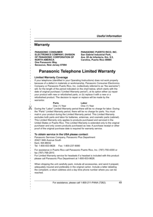 Page 49✄
Useful Information
For assistance, please call 1-800-211-PANA (7262).49
Warranty
Panasonic Telephone Limited Warranty
Limited Warranty Coverage
If your telephone (identified in your Operating Instructions) does not work properly 
because of a defect in materials or workmanship, Panasonic Consumer Electronics 
Company or Panasonic Puerto Rico, Inc. (collectively referred to as “the warrantor”) 
will, for the length of the period indicated on the chart below, which starts with the 
date of original...