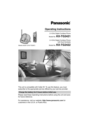 Page 1This unit is compatible with Caller ID. To use this feature, you must 
subscribe to the appropriate service offered by your service provider.
Please read these Operating Instructions before using the unit and save 
for future reference.
For assistance, visit our website: http://www.panasonic.com for 
customers in the U.S.A. or Puerto Rico.
Charge the battery for 6 hours before initial use.
2.4 GHz Digital Cordless Phone
Model No. 
KX-TG2421
Operating Instructions
2.4 GHz Digital Cordless Phone 
 with...