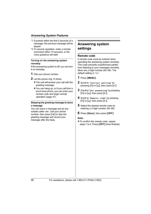 Page 48Answering System Features
48For assistance, please call 1-800-211-PANA (7262).
*1 If pushed within the first 5 seconds of a 
message, the previous message will be 
played.
*2 To resume operation, enter a remote 
command within 15 seconds, or the 
voice guidance will start.
Turning on the answering system 
remotely
If the answering system is off, you can turn 
it on remotely.
1Dial your phone number.
2Let the phone ring 15 times.
LThe unit will answer your call with the 
greeting message.
LYou can hang...