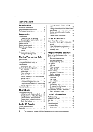 Page 2Table of Contents
2For assistance, please visit http://www.panasonic.com/consumersupport
Introduction
Accessory information  . . . . . . . . . . . . . . 5
Important safety instructions  . . . . . . . . . 6
For best performance . . . . . . . . . . . . . . . 8
Preparation
Connections . . . . . . . . . . . . . . . . . . . . . . 9
Connecting the AC adaptor   . . . . . . . 9
Connecting the telephone line cord . 10
Battery installation  . . . . . . . . . . . . . . . . 14
Battery charge  . . . . . . . . . . . ....