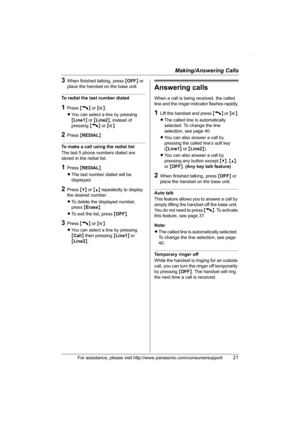 Page 21Making/Answering Calls
For assistance, please visit http://www.panasonic.com/consumersupport21
3When finished talking, press {OFF} or 
place the handset on the base unit.
To redial the last number dialed
1Press {C} or {s}.
LYou can select a line by pressing 
{Line1} or {Line2}, instead of 
pressing {C} or {s}.
2Press {REDIAL}.
To make a call using the redial list
The last 5 phone numbers dialed are 
stored in the redial list.
1Press {REDIAL}.
LThe last number dialed will be 
displayed.
2Press {V} or {^}...