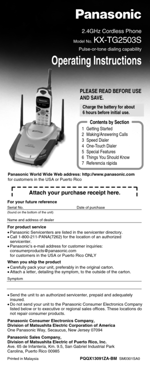 Page 1PLEASE READ BEFORE USE
AND SAVE.
2.4GHz Cordless Phone
Model No.KX-TG2503S
Pulse-or-tone dialing capability
Operating Instructions
1 Getting Started
2 Making/Answering Calls
3 Speed Dialer
4 One-Touch Dialer
5 Special Features
6 Things You Should Know
7 Referencia rápida
Contents by Section
Attach your purchase receipt here.
For your future reference
Serial No. Date of purchase
(found on the bottom of the unit)
Name and address of dealer
For product service
•Panasonic Servicenters are listed in the...