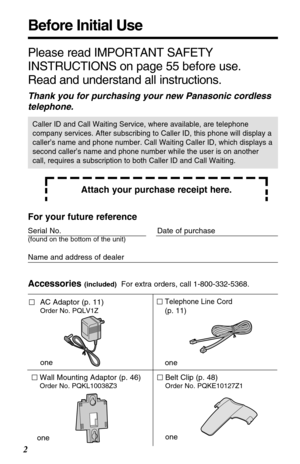 Page 2Before Initial Use
2
Please read IMPORTANT SAFETY
INSTRUCTIONS on page 55 before use.
Read and understand all instructions.
Thank you for purchasing your new Panasonic cordless
telephone.
Attach your purchase receipt here.
Caller ID and Call Waiting Service, where available, are telephone
company services. After subscribing to Caller ID, this phone will display a
caller’s name and phone number. Call Waiting Caller ID, which displays a
second caller’s name and phone number while the user is on another...