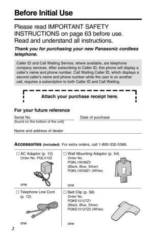 Page 2Before Initial Use
2
Please read IMPORTANT SAFETY
INSTRUCTIONS on page 63 before use.
Read and understand all instructions.
Thank you for purchasing your new Panasonic cordless
telephone.
Attach your purchase receipt here.
Caller ID and Call Waiting Service, where available, are telephone
company services. After subscribing to Caller ID, this phone will display a
caller’s name and phone number. Call Waiting Caller ID, which displays a
second caller’s name and phone number while the user is on another...