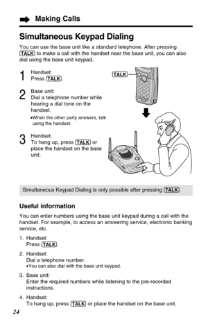 Page 2424
Simultaneous Keypad Dialing
You can use the base unit like a standard telephone. After pressing
(TALK)to make a call with the handset near the base unit, you can also
dial using the base unit keypad.
1
Handset:
Press 
(TALK).
2
Base unit:
Dial a telephone number while
hearing a dial tone on the
handset.
•When the other party answers, talk
using the handset.
3
Handset:
To hang up, press 
(TALK)or
place the handset on the base
unit.
Useful information
You can enter numbers using the base unit keypad...