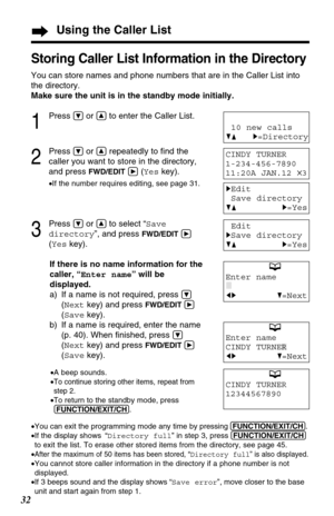 Page 3232
Using the Caller List
Storing Caller List Information in the Directory
You can store names and phone numbers that are in the Caller List into
the directory.
Make sure the unit is in the standby mode initially.
1
Press Öor Ñto enter the Caller List.
2
Press Öor Ñrepeatedly to ﬁnd the
caller you want to store in the directory,
and press 
FWD/EDITá(Yeskey).
•If the number requires editing, see page 31.
3
Press Öor Ñto select “Save
directory”, and press 
FWD/EDITá
(Yeskey).
If there is no name information...