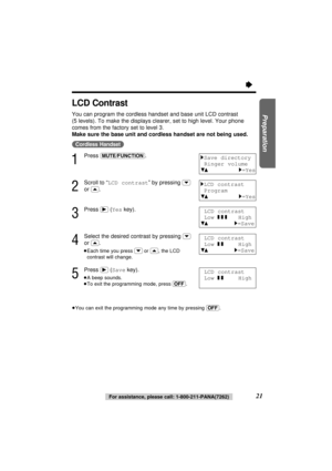 Page 2121For assistance, please call: 1-800-211-PANA(7262)
Preparation
LCD Contrast
You can program the cordless handset and base unit LCD contrast
(5 levels). To make the displays clearer, set to high level. Your phone
comes from the factory set to level 3.
Make sure the base unit and cordless handset are not being used.
(Cordless\Handset)
1
Press (MUTE/FUNCTION).
2
Scroll to “LCD contrast” by pressing (›)
or (‹).
3
Press (ﬂ)(Yeskey).
4
Select the desired contrast by pressing (›)
or (‹).
≥Each time you press...