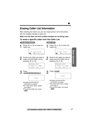 Page 37Basic Operation
37 (Cordless\Handset)
1
Press (›)or (‹)to enter the
Caller List.
2
Scroll to the caller you want to
erase from the Caller List by
pressing 
(›)or (‹).
3
Press
(CLEAR/INTERCOM/HOLD).
≥A beep sounds and the
information is erased.
≥To erase other items, repeat
from step 2.
≥To exit the Caller List, press
(OFF).
(Base\Unit)
1
Press (›)or (‹)to enter the
Caller List.
2
Scroll to the caller you want to
erase from the Caller List by
pressing 
(›)or (‹).
3
Press (CLEAR).
≥A beep sounds and the...