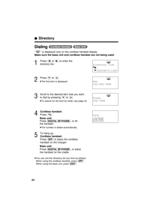 Page 4444
Dialing(Cordless\Handset) (Base\Unit)
“” is displayed only on the cordless handset display.
Make sure the base unit and cordless handset are not being used.
1
Press (ﬁ)or (ﬂ)to enter the
directory list.
2
Press (›)or (‹).
≥The ﬁrst item is displayed.
3
Scroll to the desired item that you want
to dial by pressing 
(›)or (‹).
≥To search for the item by initial, see page 43.
4
Cordless handset:
Press .
Base unit:
Press 
(DIGITAL\SP-PHONE), or lift
the handset.
≥The number is dialed automatically.
5
To...