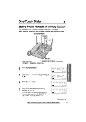 Page 47Advanced Operation
47For assistance, please call: 1-800-211-PANA(7262)
One -Touch Dialer“
Storing Phone Numbers in Memory(Base\Unit)
You can store up to 3 phone numbers in the DIRECT buttons.
Make sure the base unit and cordless handset are not being used.
1
Press (FUNCTION/EDIT).
2
Scroll to “Save DIRECT#” by pressing (›)
or (‹).
3
Press (ﬂ)(Yeskey).
4
Scroll to the desired direct button by
pressing 
(›)or (‹).
≥You can select the desired direct button by
pressing dialing buttons (1)
(DIRECT1),...