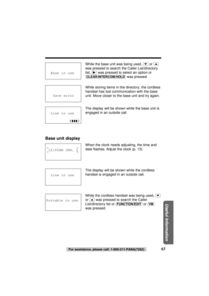 Page 6565For assistance, please call: 1-800-211-PANA(7262)
Useful Information
While the base unit was being used, (›)or (‹)
was pressed to search the Caller List/directory
list, 
(ﬂ)was pressed to select an option or
(CLEAR/INTERCOM/HOLD)was pressed.
While storing items in the directory, the cordless
handset has lost communication with the base
unit. Move closer to the base unit and try again.
The display will be shown while the base unit is
engaged in an outside call.
Base unit display
When the clock needs...