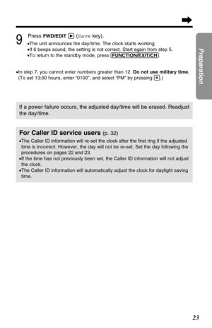 Page 2323
Preparation9
Press FWD/EDIT á(Savekey).
•The unit announces the day/time. The clock starts working.
•If 6 beeps sound, the setting is not correct. Start again from step 5.
•To return to the standby mode, press (FUNCTION/EXIT/CH).
•In step 7, you cannot enter numbers greater than 12. Do not use military time.
(To set 13:00 hours, enter “0100”, and select “PM” by pressing (*).)
If a power failure occurs, the adjusted day/time will be erased. Readjust
the day/time.
For Caller ID service users (p. 32)...