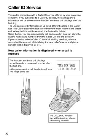 Page 3232
Caller ID Service
This unit is compatible with a Caller ID service offered by your telephone
company. If you subscribe to a Caller ID service, the calling party’s
information will be shown on the handset and base unit displays after the
ﬁrst ring.
The unit can record information of up to 50 different callers in the Caller
List. The Caller List information is sorted by the most recent to the oldest
call. When the 51st call is received, the ﬁrst call is deleted.
Using the list, you can automatically...