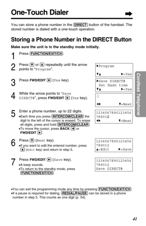 Page 41One-Touch Dialer
41
Cordless Telephone
You can store a phone number in the (DIRECT)button of the handset. The
stored number is dialed with a one-touch operation.
Storing a Phone Number in the DIRECT Button
Make sure the unit is in the standby mode initially.
1
Press (FUNCTION/EXIT/CH).
2
Press Öor Ñrepeatedly until the arrow
points to “Program”.
3
Press FWD/EDITá(Yeskey).
4
While the arrow points to “Save
DIRECT#”, press 
FWD/EDITá(Yeskey).
5
Enter a phone number, up to 22 digits.
•Each time you press...