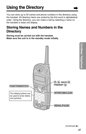 Page 4343
Cordless Telephone
You can store up to 50 names and phone numbers in the directory using
the handset. All directory items are sorted by the ﬁrst word in alphabetical
order. Using the directory, you can make a call by selecting a name on
the handset or base unit display. 
Storing Names and Numbers in the
Directory
Storing must be carried out with the handset. 
Make sure the unit is in the standby mode initially.
Using the Directory
(Continued \)
(INTERCOM/CLEAR)
(REDIAL/PAUSE)
    ,      , BACK      ,...