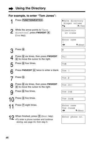 Page 4646
For example, to enter “Tom Jones”:
1
Press (FUNCTION/EXIT/CH).
2
While the arrow points to “Save
directory”, press 
FWD/EDITá
(Yeskey).
3
Press (8).
4
Press (6)six times, then press FWD/EDIT
á
to move the cursor to the right.
5
Press (6)four times.
6
Press FWD/EDITátwice to enter a blank.
7
Press (5).
8
Press (6)six times, then press FWD/EDIT
á
to move the cursor to the right.
9
Press (6)ﬁve times.
10
Press (3)ﬁve times.
11
Press (7)eight times.
12
When ﬁnished, press Ö(Nextkey).
•To enter a phone...