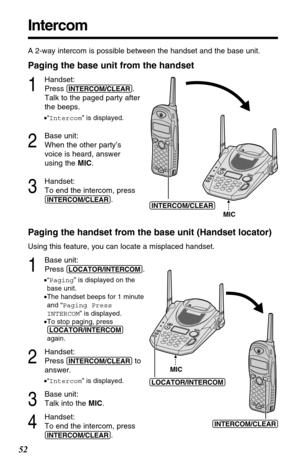 Page 5252
Intercom
A 2-way intercom is possible between the handset and the base unit.
Paging the base unit from the handset
1
Handset:
Press 
(INTERCOM/CLEAR).
Talk to the paged party after
the beeps.
•“Intercom” is displayed.
2
Base unit:
When the other party’s
voice is heard, answer
using the MIC.
3
Handset:
To end the intercom, press
(INTERCOM/CLEAR).
Paging the handset from the base unit (Handset locator)
Using this feature, you can locate a misplaced handset.
1
Base unit:
Press 
(LOCATOR/INTERCOM)....