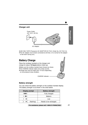 Page 11Charger unit
≥USE ONLY WITH Panasonic AC ADAPTOR KX-TCA1 (Order No. KX-TCA1-G).
≥The AC adaptor must remain connected at all times. (It is normal for the adaptor
to feel warm during use.)
Battery Charge
Place the cordless handset on the charger and
charge for about 15 hoursbefore initial use.
≥Make sure the cordless handset faces forward as shown.
≥The CHARGE indicator lights and a beep sounds.
≥Charge time may be longer than 15 hours depending 
on circumstance noise condition.
Battery strength
You can...