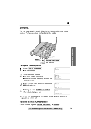 Page 31Cordless Telephone
31 (Base\Unit)
You can make a call by simply lifting the handset and dialing the phone
number. To hang up, place the handset on the cradle.
Using the speakerphone
1
Press (DIGITAL–SP-PHONE).
≥The indicator lights.
2
Dial a telephone number.
≥The dialed number is displayed.
≥After a few seconds, the display will show the
length of the call.
3
When the other party answers, talk into the
MIC (microphone).
4
To hang up, press (DIGITAL–SP-PHONE).
≥The indicator light goes out.
≥“Line in...