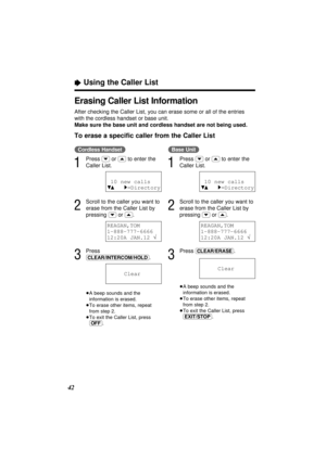 Page 42“Using the Caller List
42(Cordless\Handset)
1
Press (›)or (‹)to enter the
Caller List.
2
Scroll to the caller you want to
erase from the Caller List by
pressing 
(›)or (‹).
3
Press
(CLEAR/INTERCOM/HOLD).
≥A beep sounds and the
information is erased.
≥To erase other items, repeat
from step 2.
≥To exit the Caller List, press
(OFF).
(Base\Unit)
1
Press (›)or (‹)to enter the
Caller List.
2
Scroll to the caller you want to
erase from the Caller List by
pressing 
(›)or (‹).
3
Press (CLEAR/ERASE).
≥A beep...