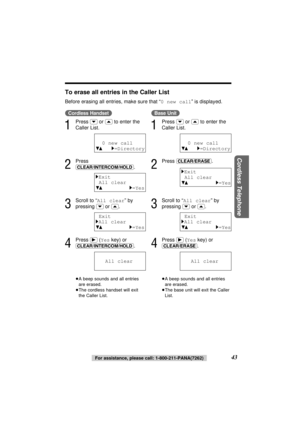 Page 43Cordless Telephone
43 (Cordless\Handset)
1
Press (›)or (‹)to enter the
Caller List.
2
Press
(CLEAR/INTERCOM/HOLD).
3
Scroll to “All clear” by
pressing 
(›)or (‹).
4
Press (ﬂ)(Yeskey) or
(CLEAR/INTERCOM/HOLD).
≥A beep sounds and all entries
are erased.
≥The cordless handset will exit
the Caller List.
(Base\Unit)
1
Press (›)or (‹)to enter the
Caller List.
2
Press (CLEAR/ERASE).
3
Scroll to “All clear” by
pressing 
(›)or (‹).
4
Press (ﬂ)(Yeskey) or
(CLEAR/ERASE).
≥A beep sounds and all entries
are erased....