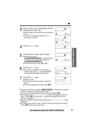 Page 45Cordless Telephone
45For assistance, please call: 1-800-211-PANA(7262)
3
Enter a name, up to 15 characters, with the
dialing buttons, 
(ﬁ)or (ﬂ).
≥See the steps for entering names and symbols
(p. 46).
≥If a name is not required, press (›)(Next
key) and go to step 5.
4
Press (›)(Nextkey).
5
Enter a phone number, up to 22 digits.
≥Each time you press
(CLEAR/INTERCOM/HOLD), a digit is erased.
To erase all of the digits, press and hold
(CLEAR/INTERCOM/HOLD).
≥To move the cursor, press (ﬁ)or (ﬂ).
6
Press...