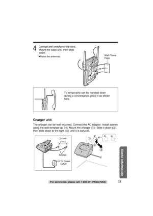 Page 754
Connect the telephone line cord. 
Mount the base unit, then slide 
down.
≥Raise the antennas.
Charger unit
The charger can be wall mounted. Connect the AC adaptor. Install screws
using the wall template (p. 74). Mount the charger (1). Slide it down (2),
then slide down to the right (3) until it is secured. To temporarily set the handset down
during a conversation, place it as shown
here.
75For assistance, please call: 1-800-211-PANA(7262)
Useful Information
Wall Phone 
Plate
1
2
3
Screws
To Power...