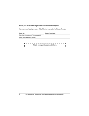 Page 22For assistance, please visit http://www.panasonic.com/phonehelp
Thank you for purchasing a Panasonic cordless telephone.
We recommend keeping a record of the following information for future reference.
Attach your purchase receipt here.
Serial No. Date of purchase
(found on the bottom of the base unit)
Name and address of dealer
PQQX14928XA ITI_2.book  Page 2  Wednesday, August 23, 2006  10:44 AM 