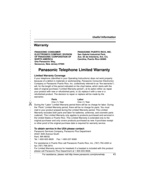 Page 43Useful Information
✄
For assistance, please visit http://www.panasonic.com/phonehelp43
Warranty
Panasonic Telephone Limited Warranty
Limited Warranty Coverage
If your telephone (identified in your Operating Instructions) does not work properly 
because of a defect in materials or workmanship, Panasonic Consumer Electronics 
Company or Panasonic Puerto Rico, Inc. (collectively referred to as “the warrantor”) 
will, for the length of the period indicated on the chart below, which starts with the 
date of...