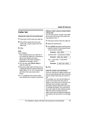 Page 27Caller ID Service
For assistance, please visit http://www.panasonic.com/phonehelp27
Caller list
Viewing the caller list and calling back
1Press {^} or {V} to enter the caller list.
2Press {V} to search from the most 
recent call, or {^} to search from the 
oldest call.
3{C}
Note:
LKX-TG2632:
Each handset has its own caller list. If 
you viewed the caller list or answered a 
call on one handset, the same 
information in the other handsets is 
displayed as “missed calls”.
LYou can also press {Rcvd calls}...