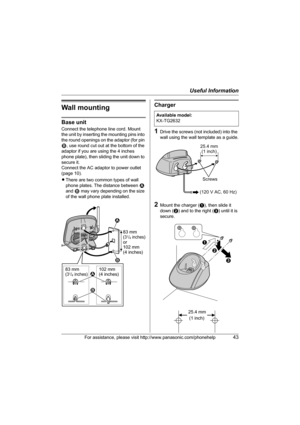 Page 43Useful Information
For assistance, please visit http://www.panasonic.com/phonehelp43
Wall mounting
Base unit
Connect the telephone line cord. Mount 
the unit by inserting the mounting pins into 
the round openings on the adaptor (for pin 
2, use round cut out at the bottom of the 
adaptor if you are using the 4 inches 
phone plate), then sliding the unit down to 
secure it.
Connect the AC adaptor to power outlet 
(page 10).
LThere are two common types of wall 
phone plates. The distance between 1 
and 2...