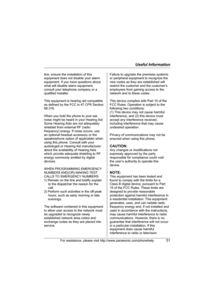 Page 51Useful Information
For assistance, please visit http://www.panasonic.com/phonehelp51
line, ensure the installation of this 
equipment does not disable your alarm 
equipment. If you have questions about 
what will disable alarm equipment, 
consult your telephone company or a 
qualified installer.
This equipment is hearing aid compatible 
as defined by the FCC in 47 CFR Section 
68.316.
When you hold the phone to your ear, 
noise might be heard in your Hearing Aid. 
Some Hearing Aids are not adequately...