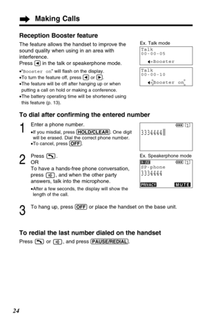 Page 24Making Calls
24Reception Booster feature
The feature allows the handset to improve the
sound quality when using in an area with
interference.
Press 
Üin the talk or speakerphone mode.
•“Booster on” will ﬂash on the display.
•To turn the feature off, press Üor á.
•The feature will be off after hanging up or when
putting a call on hold or making a conference.
•The battery operating time will be shortened using
this feature (p. 13).
Talk
00-00-05
I=BoosterI=Booster
Talk
00-00-10
I=Booster onI=Booster on
Ex....