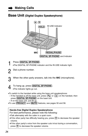 Page 2626
1
Press (DIGITAL!SP-PHONE).
•The DIGITAL SP-PHONE indicator and the IN USE indicator light.
2
Dial a phone number.
3
When the other party answers, talk into the MIC (microphone).
4
To hang up, press (DIGITAL!SP-PHONE).
•The indicator lights go out.
•To switch to the handset while using the base unit speakerphone:
– If the handset is off the base unit, press  or  on the handset, then
press (DIGITAL!SP-PHONE)on the base unit.
– If on the base unit, just lift up.
•To use (PRIVACY)and (MUTE)features, see...