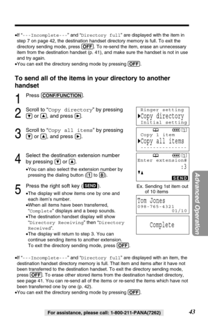 Page 4343
Advanced Operation
For assistance, please call: 1-800-211-PANA(7262)
To send all of the items in your directory to another
handset
1
Press (CONF/FUNCTION).
2
Scroll to “Copy directory” by pressing
Öor Ñ, and pressá.
3
Scroll to “Copy all items” by pressing
Öor Ñ, and press á.
4
Select the destination extension number 
by pressing 
Öor Ñ.
•You can also select the extension number by
pressing the dialing button ((1)to (8)).
5
Press the right soft key ( ).
•The display will show items one by one and
each...