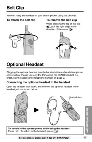 Page 6565
Useful Information
For assistance, please call: 1-800-211-PANA(7262)
Optional Headset
H
Plugging the optional headset into the handset allows a hands-free phone
conversation. Please use only the Panasonic KX-TCA88 headset. To
order, call the accessories telephone number on page 2.
Connecting the optional headset to the handset
Open the headset jack cover, and connect the optional headset to the
headset jack as shown below.
To switch to the speakerphone while using the headset:
Press  . To return to...