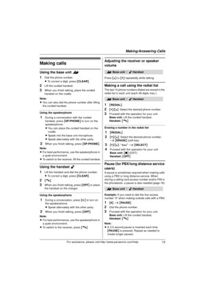 Page 13Making/Answering Calls
13For assistance, please visit http://www.panasonic.com/help
Making calls
Using the base unit =
1
Dial the phone number.
L To correct a digit, press { CLEAR}.
2Lift the corded handset.
3When you finish talking, place the corded 
handset on the cradle.
Note:
L You can also dial the phone number after lifting 
the corded handset.
Using the speakerphone
1During a conversation with the corded 
handset, press  {SP-PHONE } to turn on the 
speakerphone.
L You can place the corded handset...