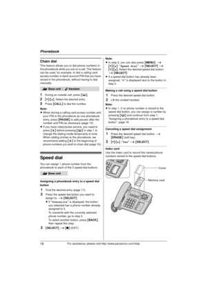 Page 18Phonebook
18For assistance, please visit http://www.panasonic.com/help
Chain dial
This feature allows you to dial phone numbers in 
the phonebook while you are on a call. This feature 
can be used, for example, to dial a calling card 
access number or bank account PIN that you have 
stored in the phonebook, without having to dial 
manually.
1During an outside call, press {C}.
2{V} /{^} : Select the desired entry.
3Press  {CALL } to dial the number.
Note:
L When storing a calling card access number and...