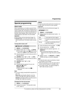 Page 25Programming
25For assistance, please visit http://www.panasonic.com/help
Special programming
Silent mode
Silent mode allows you to select a period of time 
during which the base unit and/or handset will not 
ring for outside calls. This feature is useful for time 
periods when you do not want to be disturbed, for 
example, while sleeping. Silent mode can be set 
independently for each base unit and handset.
Important:
LSet the date and time beforehand (page 12).
L Handset only:  If you have set the...