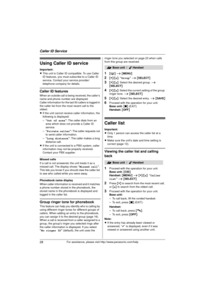 Page 28Caller ID Service
28For assistance, please visit http://www.panasonic.com/help
Using Caller ID service
Important:
LThis unit is Caller ID compatible. To use Caller 
ID features, you must subscribe to a Caller ID 
service. Contact your  service provider/
telephone company for details.
Caller ID features
When an outside call is being received, the caller’s 
name and phone number are displayed.
Caller information for the last 50 callers is logged in 
the caller list from the most recent call to the...