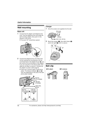 Page 40Useful Information
40For assistance, please visit http://www.panasonic.com/help
Wall mounting
Base unit
1
Connect the AC adaptor and telephone line 
cord. Tuck the telephone line cord inside the 
wall mounting adaptor, then push it in the 
direction of the arrow.
LThe word “UP” should face upward.
2Connect the telephone line cord. Mount the 
unit by inserting the mounting pins into the 
round openings on the adaptor (for pin  2, use 
the round cut out at the bottom of the adaptor 
if you are using the 4...